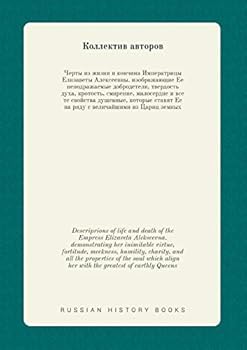 Descriprions of life and death of the Empress Elizaveta Alekseevna. demonstrating her inimitable virtue, fortitude, meekness, humility, charity, and ... greatest of earthly Queens