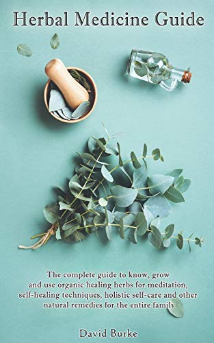 Herbal Medicine Guide: The complete guide to know, grow and use organic healing herbs for meditation, self-healing techniques, holistic self-care ... for the entire family. (Herbal Remedies)