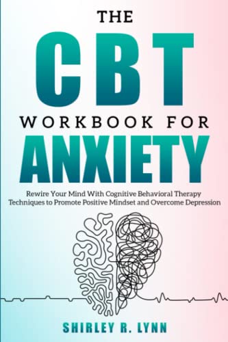 The CBT Workbook for Anxiety: Rewire Your Mind With Cognitive Behavioral Therapy Techniques to Promote a Positive Mindset and Overcome Depression