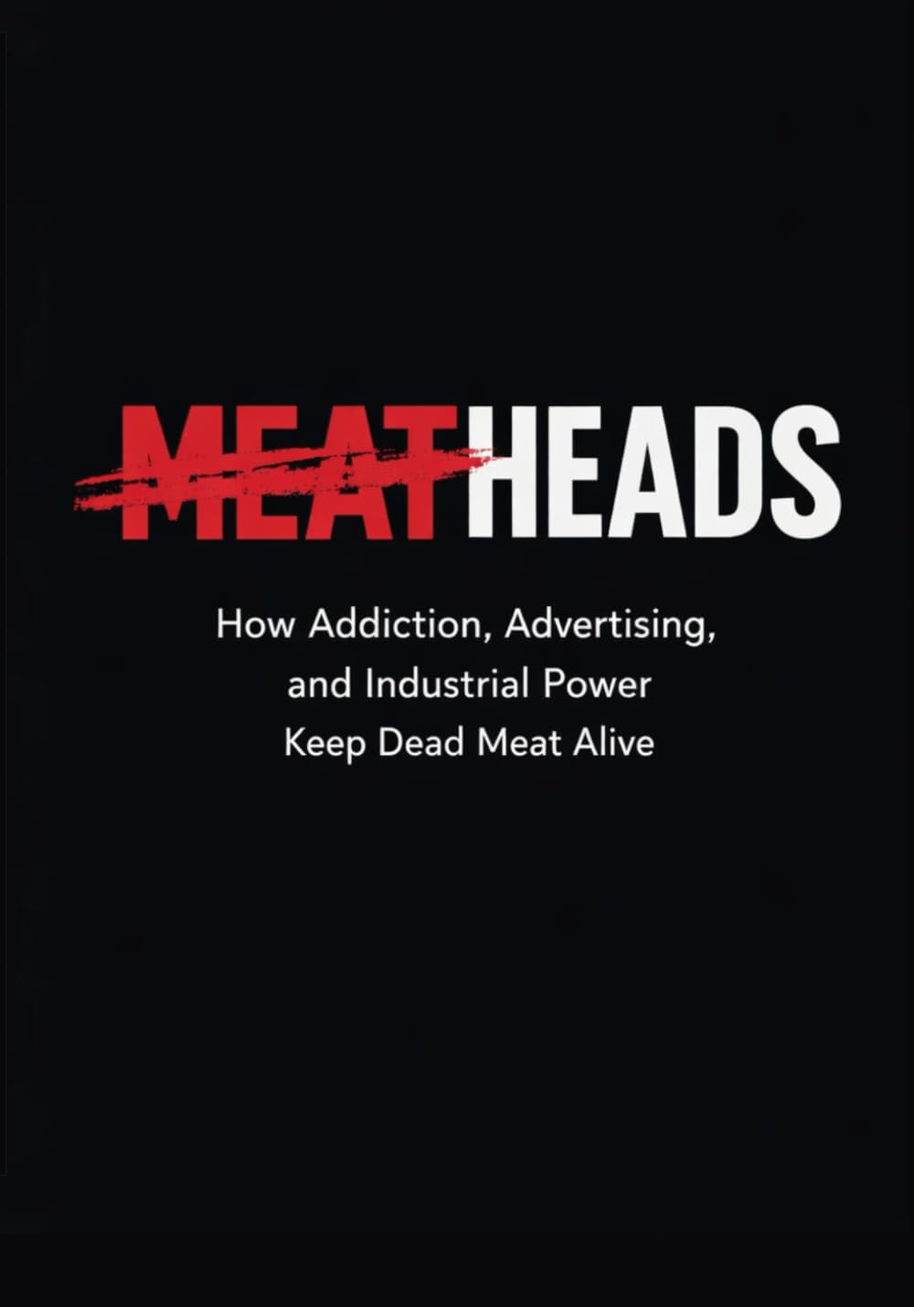 MEATHEADS: How Addiction, Advertising, and Industrial Power Keep Dead Meat Alive (Dead Meat, Are You? — The Liberation Series)
