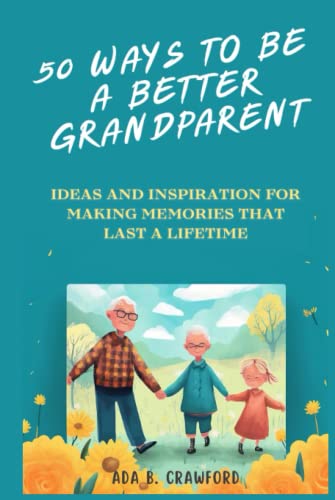 50 Ways to Be a Better Grandparent: Ideas and Inspiration for Making Memories That Last a Lifetime