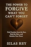 The Power to Forgive What You Can’t Forget: Find Freedom from the Past, Heal the Hurt, and Reclaim Your Peace