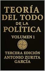 Teoría del Todo de la Política: Teoría general de política e ideologías. Volumen 1. (Antonio Zurita García)