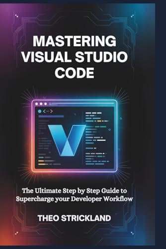MASTERING VISUAL STUDIO CODE: The Ultimate Step by Step Guide to Supercharge Your Developer Workflow (Exploring AI & Mastering Software)