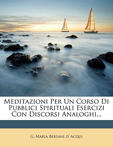 Meditazioni Per Un Corso Di Pubblici Spirituali Esercizi Con Discorsi Analoghi... (Italian Edition)