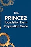 The PRINCE2 Foundation Exam Preparation Guide: A Complete Study Companion to Master Project Management Principles, Themes, and Processes and Pass the ... Certification on Your First Attempt