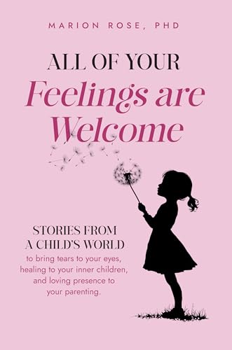 All of Your Feelings are Welcome: Stories from a child's world to bring tears to your eyes, healing to your inner children, and loving presence to your parenting