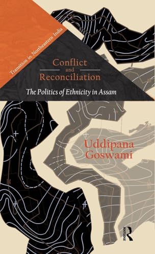 Conflict and Reconciliation: The Politics of Ethnicity in Assam (Transition in Northeastern India)