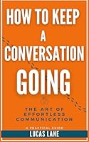 How To Keep A Conversation Going: The Art of Effortless Communication—Master Small Talk and Deep Conversations Alike: A Practical Guide B0DDSRK2VQ Book Cover