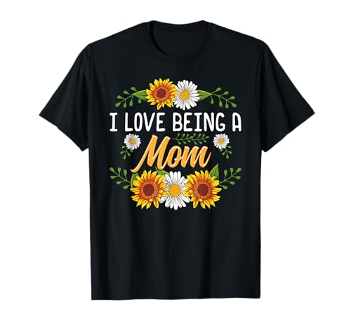 I Love Being A Mom Shirt Sunflower Mothers Day Gifts T-Shirt