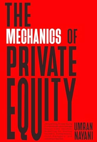 The Mechanics of Private Equity : Demystifying Private Equity Fundamentals and Leverage Buyout (LBO) Valuation Modelling for Startup Founders, Entrepreneurs, Fund Managers, and Investment Bankers