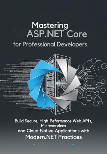 Mastering ASP.NET Core for Professional Developers: Build Secure, High-Performance Web APIs, Microservices, and Cloud-Native Applications with Modern .NET Practices