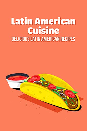 Latin American Cuisine: Delicious Latin American Recipes: Latin American Recipes