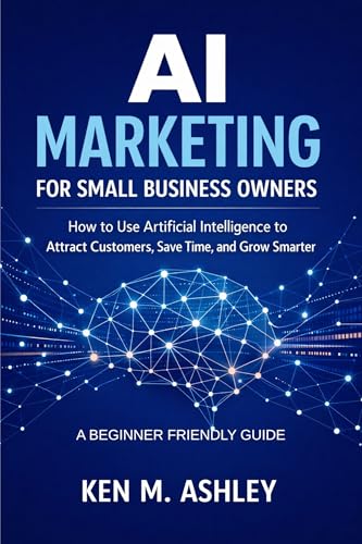 AI MARKETING FOR SMALL BUSINESS OWNERS: How to Use Artificial Intelligence to Attract Customers, Save Time, and Grow Smarter