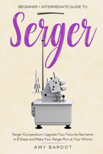  Serger: Beginner + Intermediate Guide to Serger: Serger Compendium: Upgrade Your Favorite Garments in 8 Steps and Make Your Serger at Your Whims