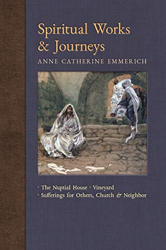 Spiritual Works & Journeys: The Nuptial House, Vineyard, Sufferings for Others, the Church, and the Neighbor (New Light on the Visions of Anne C. Emmerich)