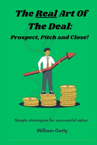 The Real Art Of The Deal - Prospect, Pitch And Close!: Simple Strategies For Successful Sales