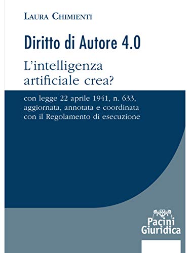Diritto di Autore 4.0: L’intelligenza artificiale crea? - Con legge 22 aprile 1941, n. 633, aggiornata, annotata e coordinata con il Regolamento di esecuzione di [Laura Chimienti]