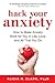 Hack Your Anxiety: How to Make Anxiety Work for You in Life, Love, and All That You Do
