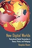 New Digital Worlds: Postcolonial Digital Humanities in Theory, Praxis, and Pedagogy