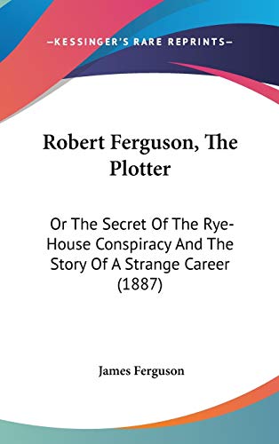Robert Ferguson, The Plotter: Or The Secret Of The Rye-House Conspiracy And The Story Of A Strange Career (1887)