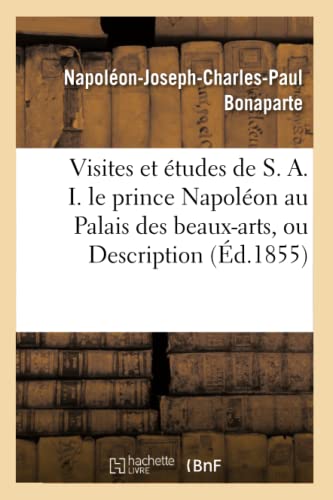 Visites et études de S. A. I. le prince Napoléon au Palais des beaux-arts, ou Description complète: de cette exposition peinture, sculpture, gravure, ... 1855 (Litterature) (French Edition)