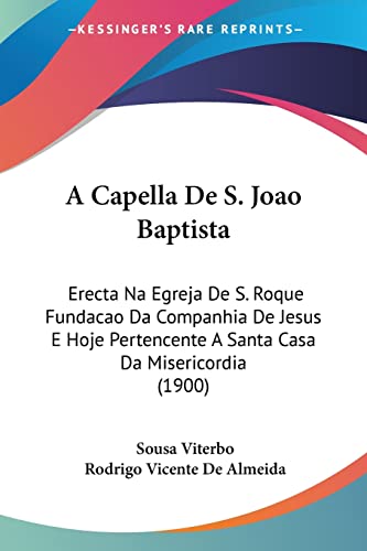 A Capella De S. Joao Baptista: Erecta Na Egreja De S. Roque Fundacao Da Companhia De Jesus E Hoje Pertencente A Santa Casa Da Misericordia (1900)