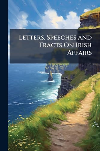 Letters, Speeches and Tracts On Irish Affairs