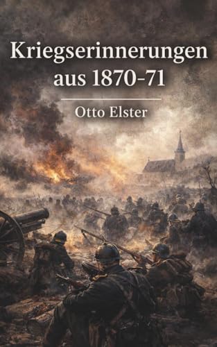 Kriegserinnerungen aus 1870/71 - Soldatengeschichten: Vollständige und illustrierte Ausgabe