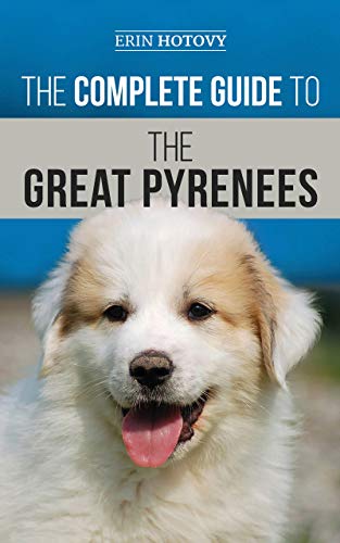 The Complete Guide to the Great Pyrenees: Selecting, Training, Feeding, Loving, and Raising your Great Pyrenees Successfully from Puppy to Old Age