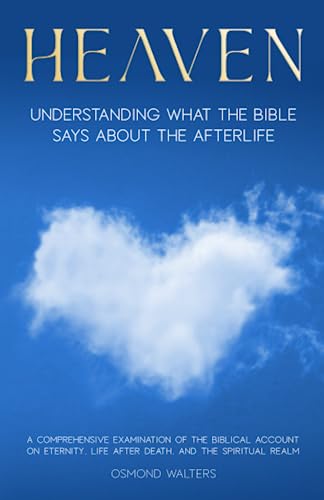 Heaven: Understanding What the Bible says about the Afterlife - A Comprehensive Examination of the...