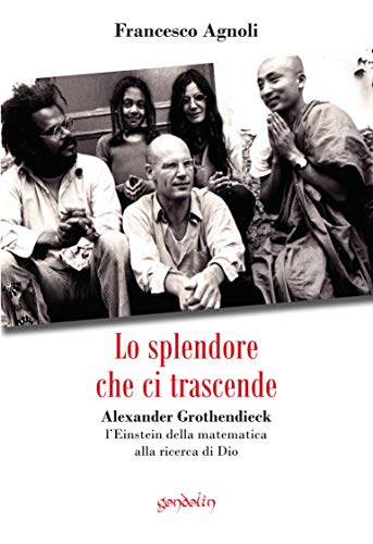 Lo splendore che ci trascende: Alexander Grothendieck, l’Einstein della matematica alla ricerca di Dio di [Francesco Agnoli]
