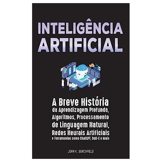 Inteligência Artificial: A Breve História da Aprendizagem Profunda, Algoritmos, Processamento de Linguagem Natural, Redes Neurais Artificiais e Ferramentas como ChatGPT, Dall-E e Mais