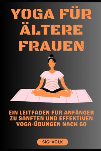 YOGA FÜR ÄLTERE FRAUEN: Ein Leitfaden für Anfänger zu sanften und effektiven Yoga-Übungen nach 60
