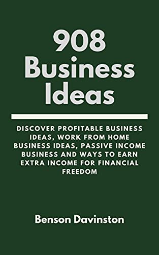 908 Business Ideas: Discover Profitable Business Ideas, Work From Home Business Ideas, Passive Income Business And Ways To Earn Extra Income For Financial Freedom
