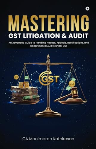 MASTERING GST LITIGATION AND AUDIT: An Advanced Guide to Handling Notices, Appeals, Rectifications, and Departmental Audits Under GST