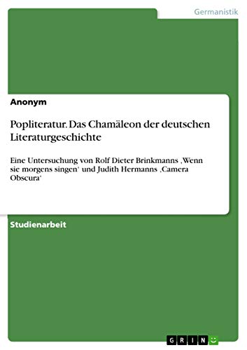 Popliteratur. Das Chamäleon der deutschen Literaturgeschichte: Eine Untersuchung von Rolf Dieter Brinkmanns 'Wenn sie morgens singen' und Judith Hermanns 'Camera Obscura' (German Edition)