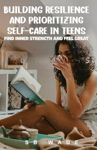 Building Resilience and Prioritizing Self-Care in Teens: Find Inner Strength and Feel Great