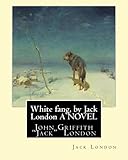 White fang, by Jack London A NOVEL: John Griffith Jack London