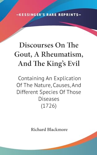 Discourses On The Gout, A Rheumatism, And The King's Evil: Containing An Explication Of The Nature, Causes, And Different Species Of Those Diseases (1726)