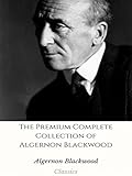 The Premium Complete Collection of Algernon Blackwood: (Huge Collection Including The Wendigo, The Wolves of God, Three John Silence Stories, The Damned, ... Centaur, A Prisoner in Fairyland, And More)