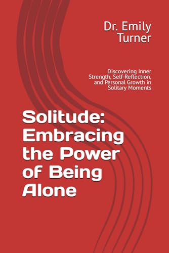 Solitude: Embracing the Power of Being Alone: Discovering Inner Strength, Self-Reflection, and Personal Growth in Solitary Moments