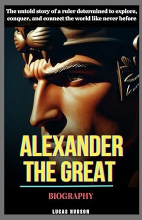 Alexander The Great Biography: The untold story of a ruler determined