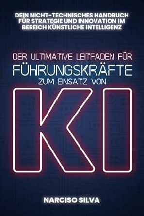 DER ULTIMATIVE LEITFADEN FÜR FÜHRUNGSKRÄFTE ZUM EINSATZ VON KI: Dein nicht-technischer Leitfaden für künstliche Intelligenz, Strategie und Innovation