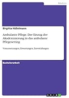 Ambulante Pflege. Der Einzug der Akademisierung in das ambulante Pflegesetting: Voraussetzungen, Erwartungen, Entwicklungen 3668428824 Book Cover