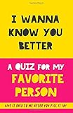 I Wanna Know You Better. A Quiz For My Favorite Person.: 75 Questions to Really Get to Know Your Boyfriend, Girlfriend, Mother, Father, Friends... A ... and Friends! A Book to Give and Get Returned!
