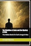 The Rebellion of Satan and the Mystery of Man: The Hidden Battle for God’s Image in Man