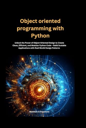 Object Oriented Programming With Python: Unlock The Power Of Object-Oriented Design To Create Clean, Efficient, And Modular Python Code – Build ... Pa