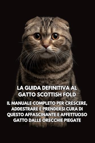  La Guida Definitiva al Gatto Scottish Fold: Il Manuale Completo per Crescere, Addestrare e Prendersi Cura di Questo Affascinante e Affettuoso Gatto dalle Orecchie Piegate