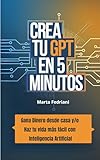 Crea tu GPT en 5 minutos : Gana dinero desde casa y/o haz tu vida más fácil con Inteligencia Artificial